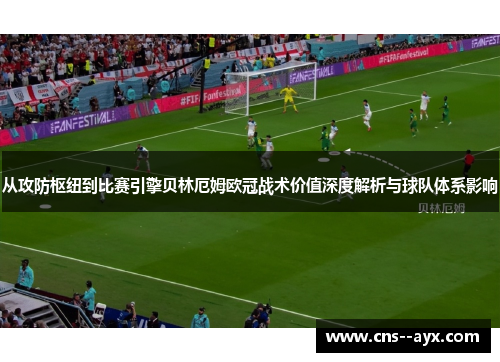 从攻防枢纽到比赛引擎贝林厄姆欧冠战术价值深度解析与球队体系影响
