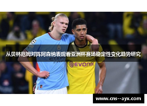从贝林厄姆对阵阿森纳表现看亚洲杯赛场稳定性变化趋势研究
