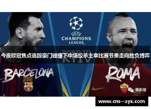 今夜欧冠焦点追踪豪门碰撞下中场绞杀主宰比赛节奏走向胜负博弈