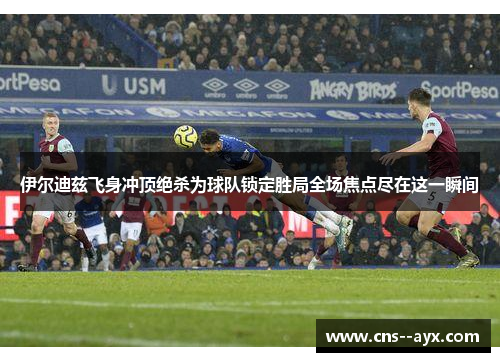 伊尔迪兹飞身冲顶绝杀为球队锁定胜局全场焦点尽在这一瞬间