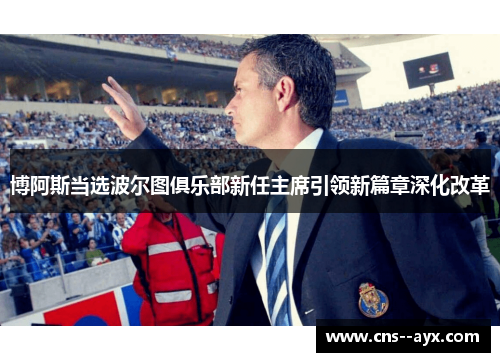 博阿斯当选波尔图俱乐部新任主席引领新篇章深化改革