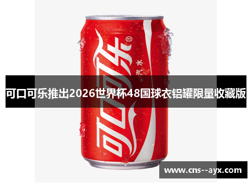 可口可乐推出2026世界杯48国球衣铝罐限量收藏版