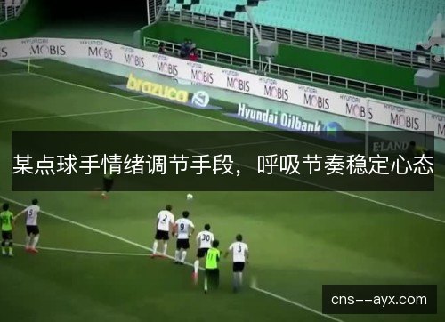 某点球手情绪调节手段,呼吸节奏稳定心态 某点球手情绪调节手段,呼吸节奏稳定心态