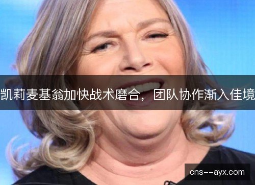 凯莉麦基翁加快战术磨合，团队协作渐入佳境